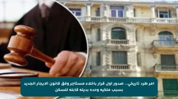 أمر طرد تاريخي.. صدور أول قرار بإخلاء مستأجر وفق قانون الإيجار الجديد بسبب ملكية وحدة بديلة قابلة للسكن
